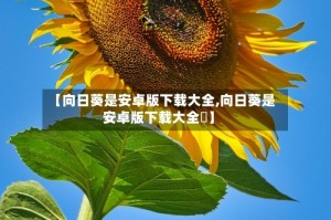 【向日葵是安卓版下载大全,向日葵是安卓版下载大全卍】
