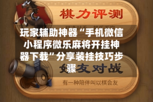 玩家辅助神器“手机微信小程序微乐麻将开挂神器下载”分享装挂技巧步骤