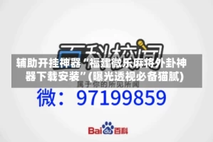 辅助开挂神器“福建微乐麻将外卦神器下载安装”(曝光透视必备猫腻)