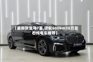 【最新款宝马7系,续航600km10万左右纯电车推荐】
