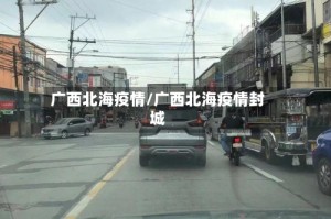 广西北海疫情/广西北海疫情封城