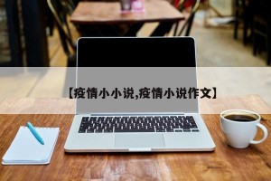 【疫情小小说,疫情小说作文】