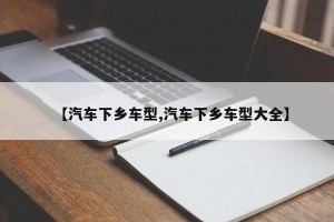 【汽车下乡车型,汽车下乡车型大全】