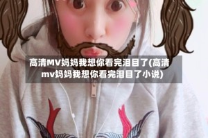 高清MV妈妈我想你看完泪目了(高清mv妈妈我想你看完泪目了小说)