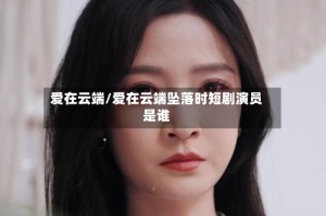 爱在云端/爱在云端坠落时短剧演员是谁