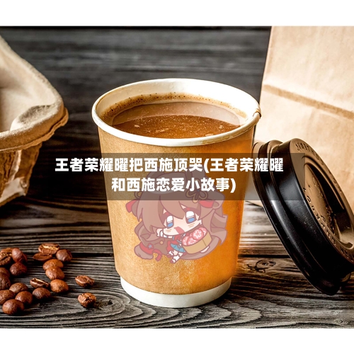 王者荣耀曜把西施顶哭(王者荣耀曜和西施恋爱小故事)-第2张图片