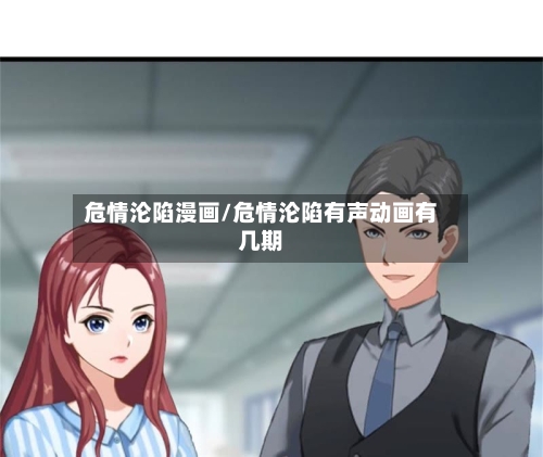 危情沦陷漫画/危情沦陷有声动画有几期-第2张图片