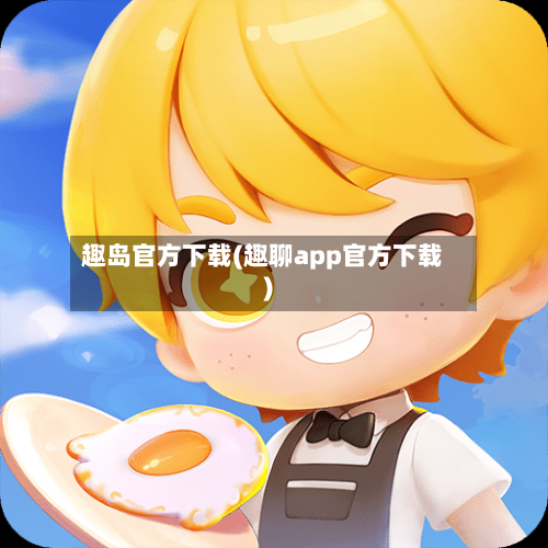 趣岛官方下载(趣聊app官方下载)-第3张图片