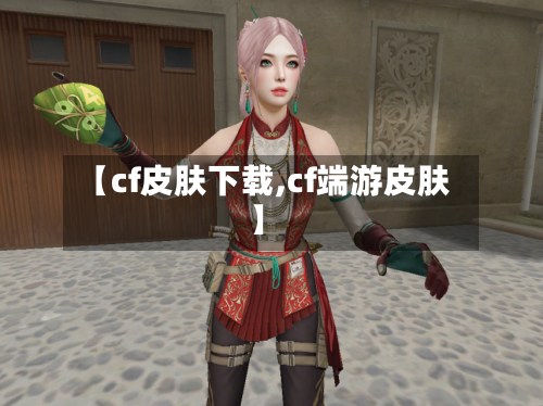 【cf皮肤下载,cf端游皮肤】-第1张图片