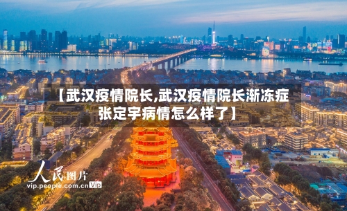 【武汉疫情院长,武汉疫情院长渐冻症张定宇病情怎么样了】-第1张图片