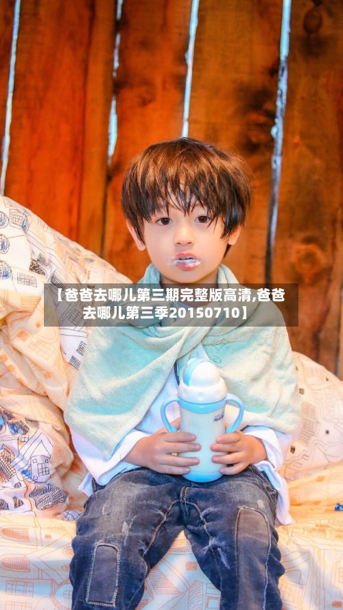 【爸爸去哪儿第三期完整版高清,爸爸去哪儿第三季20150710】-第2张图片