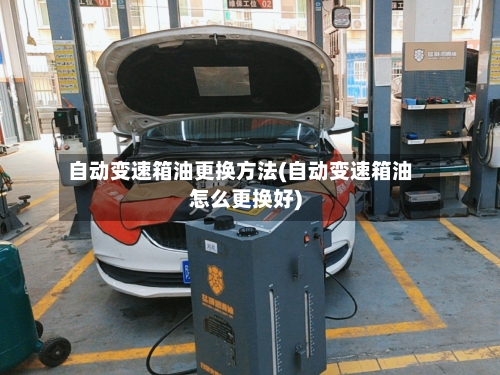 自动变速箱油更换方法(自动变速箱油怎么更换好)-第1张图片