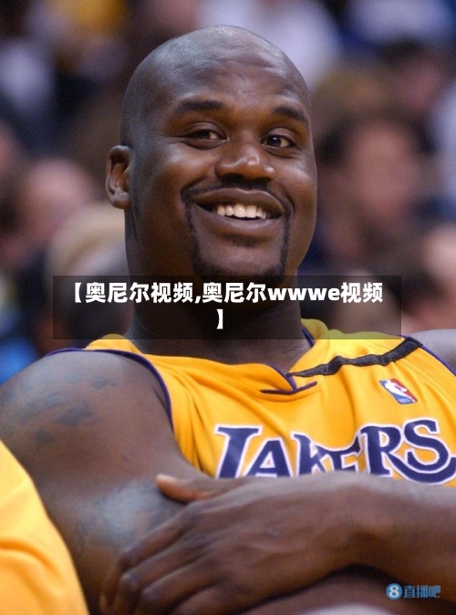 【奥尼尔视频,奥尼尔wwwe视频】-第1张图片