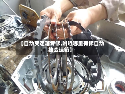 【自动变速箱专修,附近哪里有修自动挡变速箱】-第2张图片