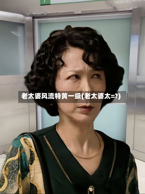 老太婆风流特黄一级(老太婆太=?)-第2张图片