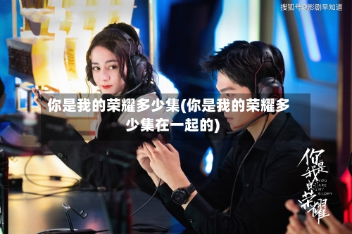 你是我的荣耀多少集(你是我的荣耀多少集在一起的)-第1张图片