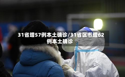 31省增57例本土确诊/31省区市增62例本土确诊-第1张图片