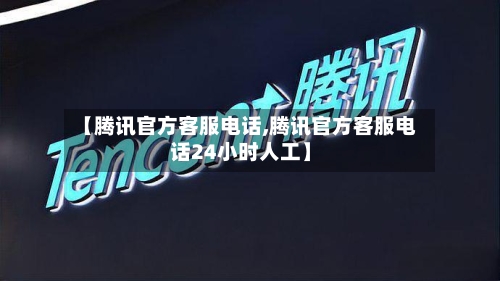 【腾讯官方客服电话,腾讯官方客服电话24小时人工】-第2张图片