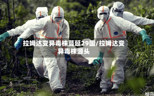 拉姆达变异毒株蔓延29国/拉姆达变异毒株源头-第1张图片