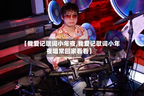 【我爱记歌词小年夜,我爱记歌词小年夜唱常回家看看】-第1张图片