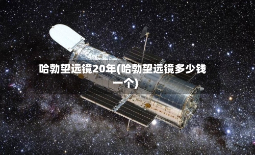 哈勃望远镜20年(哈勃望远镜多少钱一个)-第2张图片