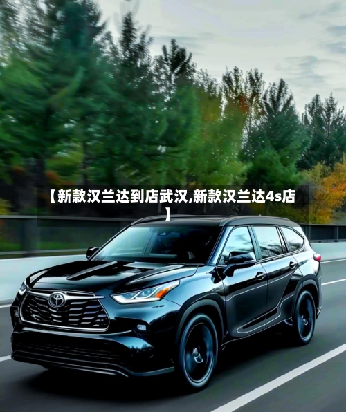 【新款汉兰达到店武汉,新款汉兰达4s店】-第3张图片