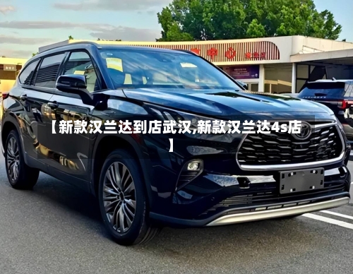 【新款汉兰达到店武汉,新款汉兰达4s店】-第2张图片