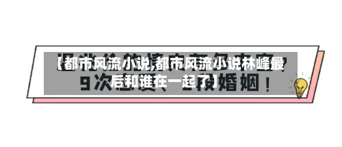 【都市风流小说,都市风流小说林峰最后和谁在一起了】-第3张图片