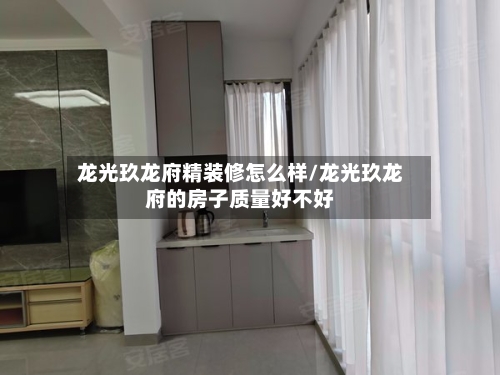 龙光玖龙府精装修怎么样/龙光玖龙府的房子质量好不好-第1张图片