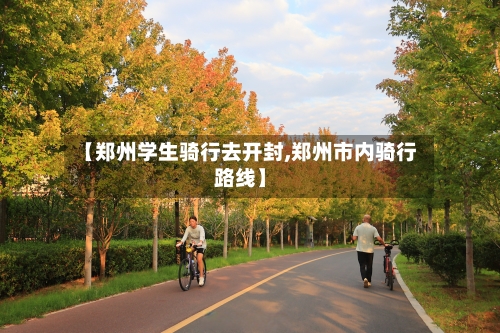 【郑州学生骑行去开封,郑州市内骑行路线】-第2张图片