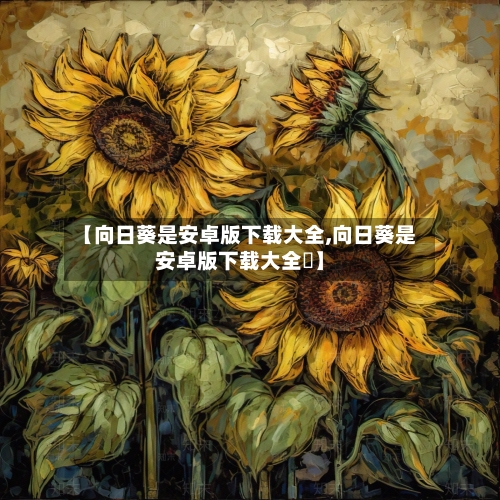 【向日葵是安卓版下载大全,向日葵是安卓版下载大全卍】-第2张图片