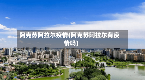阿克苏阿拉尔疫情(阿克苏阿拉尔有疫情吗)-第2张图片