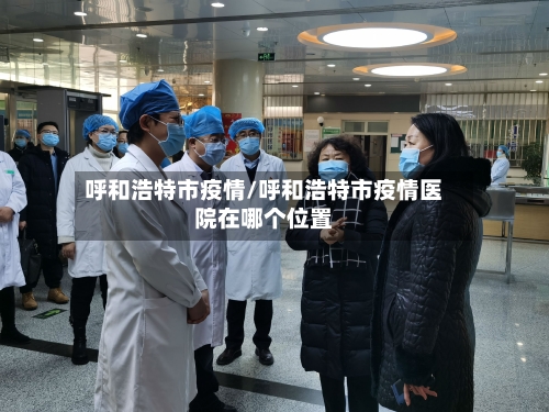 呼和浩特市疫情/呼和浩特市疫情医院在哪个位置-第2张图片
