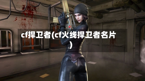 cf捍卫者(cf火线捍卫者名片)-第2张图片