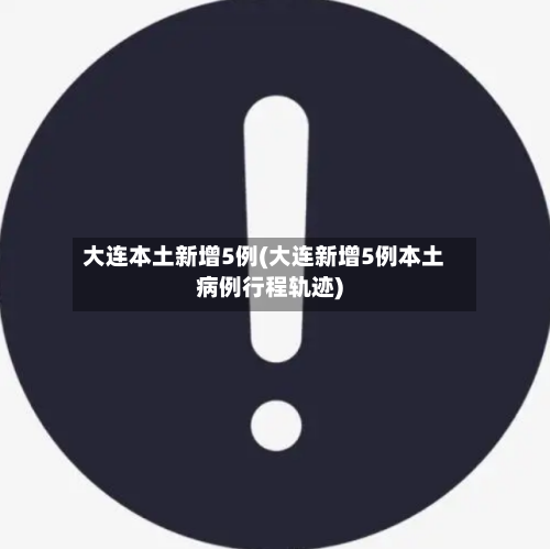 大连本土新增5例(大连新增5例本土病例行程轨迹)-第2张图片