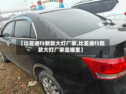 【比亚迪f3新款大灯厂家,比亚迪f3新款大灯厂家是哪里】-第2张图片