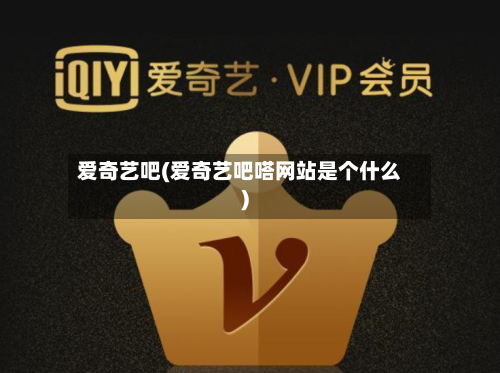 爱奇艺吧(爱奇艺吧嗒网站是个什么)-第3张图片