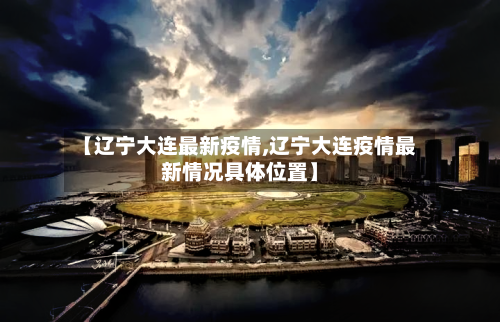 【辽宁大连最新疫情,辽宁大连疫情最新情况具体位置】-第2张图片