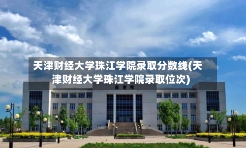 天津财经大学珠江学院录取分数线(天津财经大学珠江学院录取位次)-第1张图片