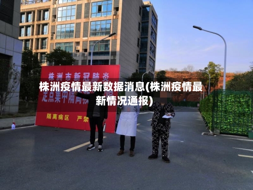 株洲疫情最新数据消息(株洲疫情最新情况通报)-第1张图片