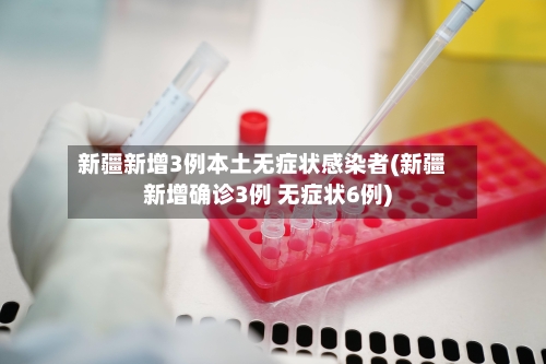 新疆新增3例本土无症状感染者(新疆新增确诊3例 无症状6例)-第2张图片