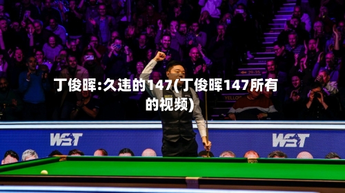 丁俊晖:久违的147(丁俊晖147所有的视频)-第1张图片