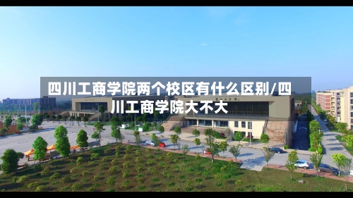 四川工商学院两个校区有什么区别/四川工商学院大不大-第2张图片