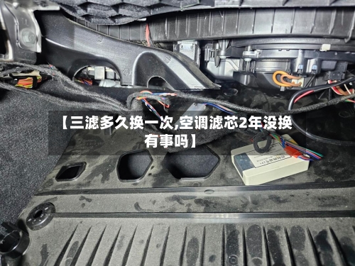 【三滤多久换一次,空调滤芯2年没换有事吗】-第1张图片