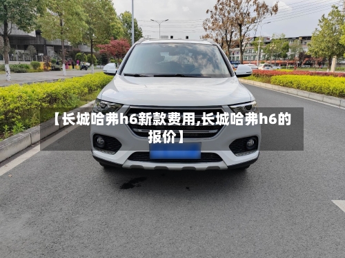【长城哈弗h6新款费用,长城哈弗h6的报价】-第1张图片