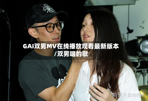 GAI双男MV在线播放观看最新版本/双男唱的歌-第1张图片