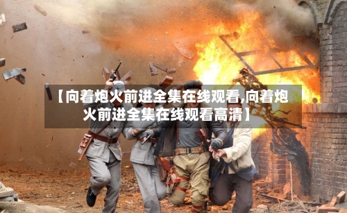 【向着炮火前进全集在线观看,向着炮火前进全集在线观看高清】-第1张图片