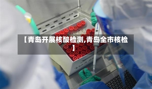 【青岛开展核酸检测,青岛全市核检】-第1张图片