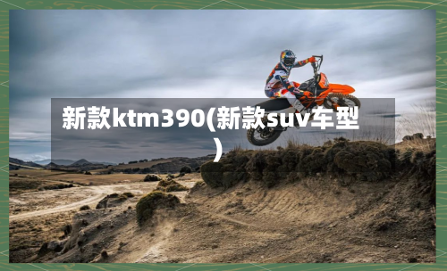 新款ktm390(新款suv车型)-第1张图片