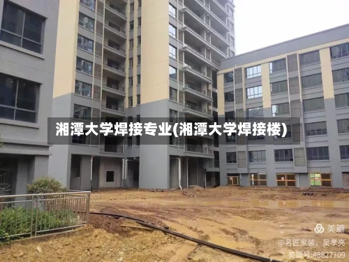 湘潭大学焊接专业(湘潭大学焊接楼)-第1张图片